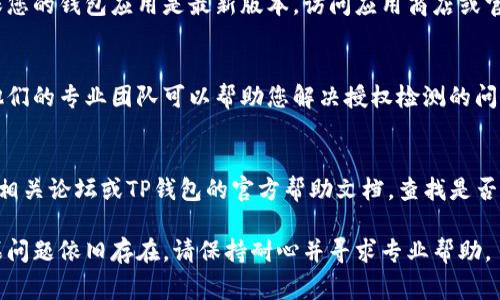 取消TP钱包的授权检测通常需要按照特定的步骤进行操作。以下是一些可能有助于解决您问题的建议步骤，但请注意，具体的方法可能因钱包版本或其他因素而有所不同。

### 1. 检查钱包设置
首先，登录您的TP钱包，找到设置选项。通常在钱包界面上方或侧边栏会有一个“设置”或者“安全”选项。点击进入，您可能会看到“授权管理”或“权限设置”。

### 2. 管理已授权的DApp
在授权管理界面，您可以查看所有已授权的DApp（去中心化应用）。逐一检查这些应用的权限，找到您想要取消授权的DApp，并选择“撤销授权”或者“删除权限”。

### 3. 更新钱包版本
有时候，TP钱包的某些问题可能是由于版本过期导致的。请确保您的钱包应用是最新版本。访问应用商店或官方网站下载最新版本。

### 4. 联系客服
如果以上步骤无法解决问题，建议您直接联系TP钱包的客服。他们的专业团队可以帮助您解决授权检测的问题，并提供详细的指导。

### 5. 社区论坛和帮助文档
许多用户在使用TP钱包时可能遇到过类似的问题。您可以访问相关论坛或TP钱包的官方帮助文档，查找是否有其他用户分享的解决方案。

通过以上步骤，您应该能够有效地取消TP钱包的授权检测。如果问题依旧存在，请保持耐心并寻求专业帮助。