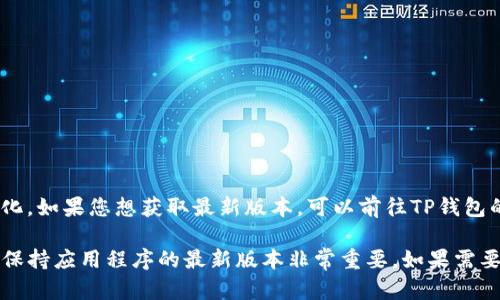 截至我最后的更新，TP钱包（TP Wallet）的最新版本信息可能会随时变化。如果您想获取最新版本，可以前往TP钱包的官方网站或相关的应用商店（如App Store或Google Play）进行查询。

通常，钱包的更新版本会包括一些新功能、性能改进以及安全修复，因此保持应用程序的最新版本非常重要。如果需要帮助如何更新或查询版本，请告诉我，我会为您提供更多信息。