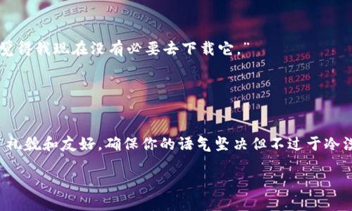 当然可以。拒绝别人让你下载某个应用或钱包的请求时，合适的表达方式可以传达出你的立场，同时又不失礼貌。以下是一些可能的回应方式，你可以根据自己的个人风格进行调整：

### 1. 直接而礼貌的拒绝
“谢谢你的推荐，但我目前不考虑下载任何新的应用。”

### 2. 表达个人原因
“我对这类应用不太感兴趣，而且我已经有我自己的钱包使用了。”

### 3. 提及安全性或隐私问题
“最近我对安全和隐私问题非常谨慎，所以我可能不会下载新的钱包应用。”

### 4. 询问功能以进行拒绝
“我对这个应用不是很了解，你能告诉我它有什么特别之处吗？但我觉得我现在没有必要去下载它。”

### 5. 保持友好
“谢谢你的分享，不过我现在不太需要这个钱包，可能以后会考虑。”

通过这些方式，你可以有效地拒绝别人让你下载tp钱包，而又保持了礼貌和友好。确保你的语气坚决但不过于冷漠，通常可以避免不必要的误解。

如果你还有其他问题或者需要进一步的信息，可以随时告诉我！